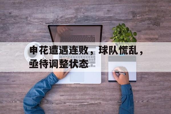 申花遭遇连败,球队慌乱,亟待调整状态的简单介绍 申花遭遇连败,球队慌乱,亟待调整状态的简单介绍