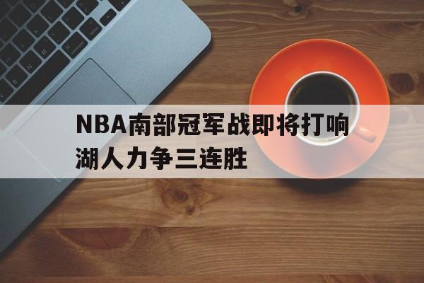 NBA南部冠军战即将打响湖人力争三连胜的简单介绍 NBA南部冠军战即将打响湖人力争三连胜的简单介绍