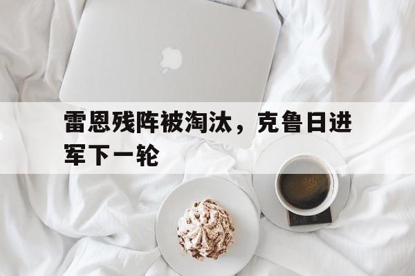 包含雷恩残阵被淘汰,克鲁日进军下一轮的词条 包含雷恩残阵被淘汰,克鲁日进军下一轮的词条