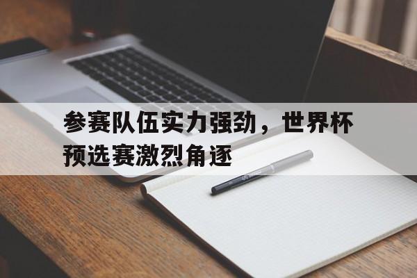 参赛队伍实力强劲,世界杯预选赛激烈角逐的简单介绍 参赛队伍实力强劲,世界杯预选赛激烈角逐的简单介绍