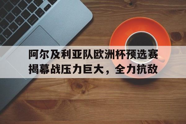 包含阿尔及利亚队欧洲杯预选赛揭幕战压力巨大,全力抗敌的词条 包含阿尔及利亚队欧洲杯预选赛揭幕战压力巨大,全力抗敌的词条