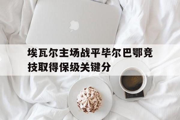 埃瓦尔主场战平毕尔巴鄂竞技取得保级关键分的简单介绍 埃瓦尔主场战平毕尔巴鄂竞技取得保级关键分的简单介绍