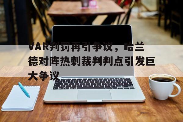 VAR判罚再引争议,哈兰德对阵热刺裁判判点引发巨大争议热刺 哈兰德 VAR判罚再引争议,哈兰德对阵热刺裁判判点引发巨大争议热刺 哈兰德