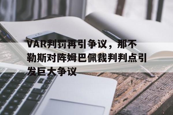VAR判罚再引争议,那不勒斯对阵姆巴佩裁判判点引发巨大争议 VAR判罚再引争议,那不勒斯对阵姆巴佩裁判判点引发巨大争议
