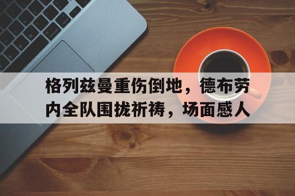 格列兹曼重伤倒地,德布劳内全队围拢祈祷,场面感人格列兹曼18年世界杯比手枪视频庆祝动作 格列兹曼重伤倒地,德布劳内全队围拢祈祷,场面感人格列兹曼18年世界杯比手枪视频庆祝动作